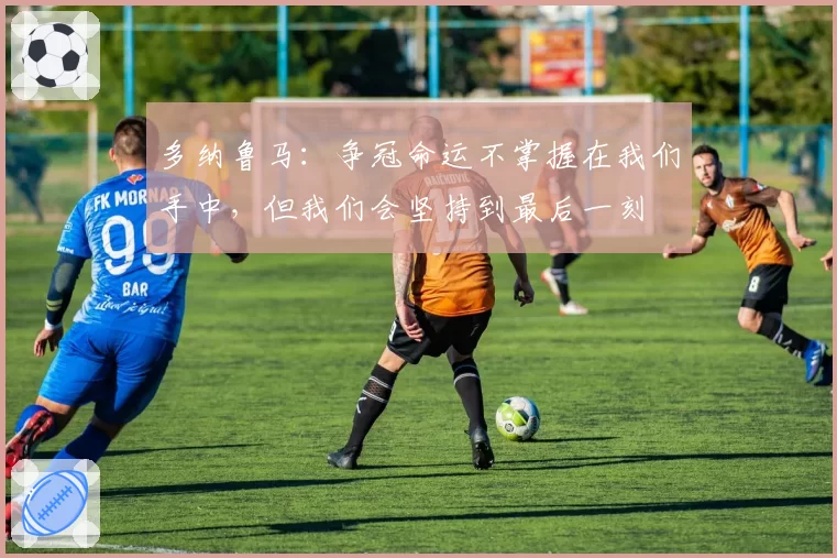 多纳鲁马：争冠命运不掌握在我们手中，但我们会坚持到最后一刻