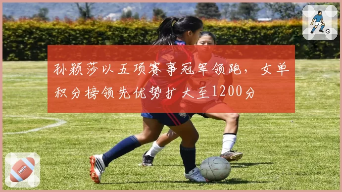 孙颖莎以五项赛事冠军领跑,女单积分榜领先优势扩大至1200分