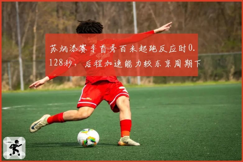 苏炳添赛季首秀百米起跑反应时0.128秒，后程加速能力较东京周期下降明显