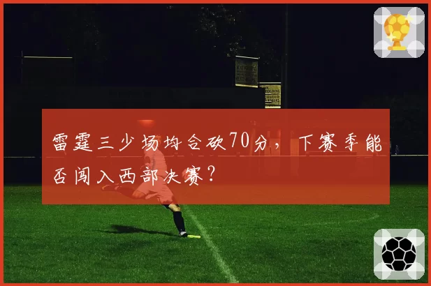 雷霆三少场均合砍70分,下赛季能否闯入西部决赛?