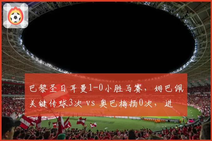 巴黎圣日耳曼1-0小胜马赛,姆巴佩关键传球3次 vs 奥巴梅扬0次,进攻组织者角色错位明显