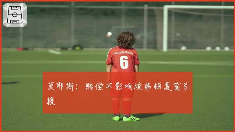 莫耶斯:赔偿不影响埃弗顿夏窗引援