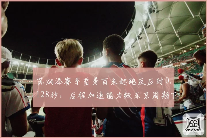 苏炳添赛季首秀百米起跑反应时0.128秒，后程加速能力较东京周期下降明显