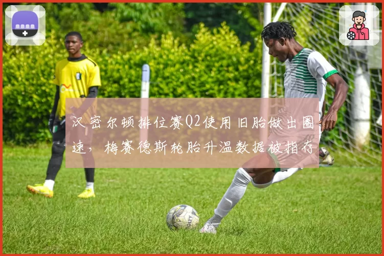 汉密尔顿排位赛Q2使用旧胎做出圈速,梅赛德斯轮胎升温数据被指存疑