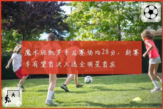 魔术班凯罗季后赛场均28分，新赛季有望首次入选全明星首发