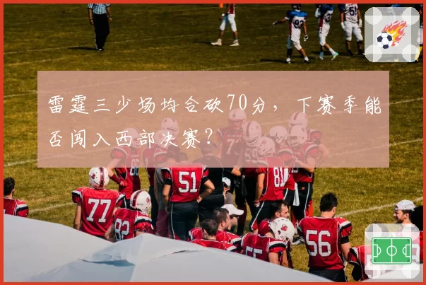 雷霆三少场均合砍70分,下赛季能否闯入西部决赛?
