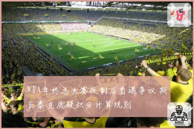 WTA年终总决赛改制后首遇争议 斯瓦泰克质疑积分计算规则