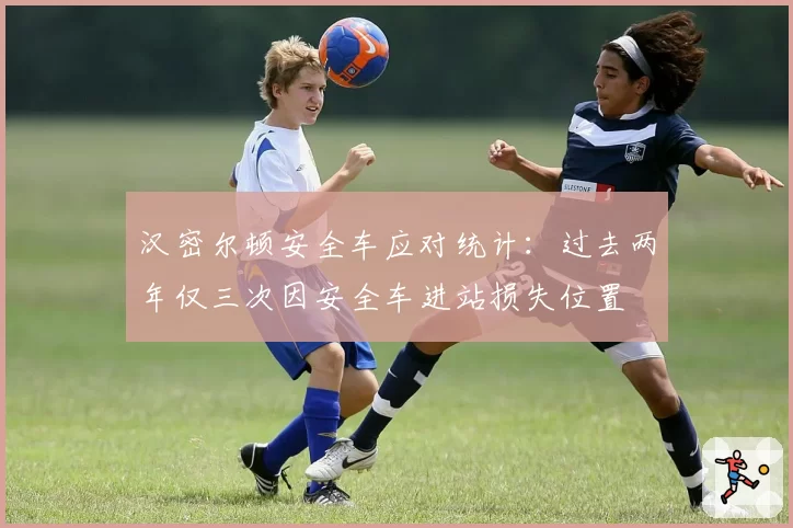 汉密尔顿安全车应对统计：过去两年仅三次因安全车进站损失位置