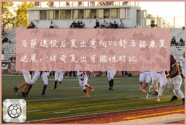 马萨退役后复出意向vs舒马赫康复进展，传奇复出可能性对比