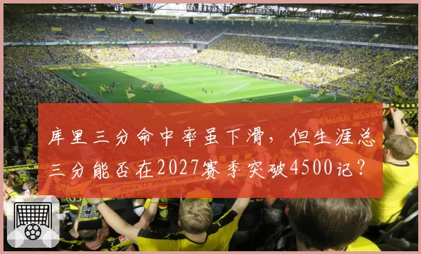 库里三分命中率虽下滑，但生涯总三分能否在2027赛季突破4500记？