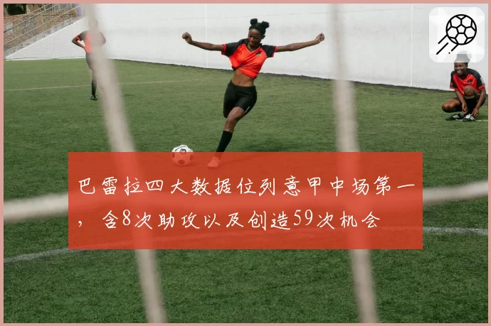 巴雷拉四大数据位列意甲中场第一，含8次助攻以及创造59次机会