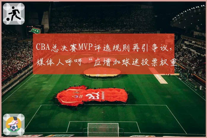 CBA总决赛MVP评选规则再引争议,媒体人呼吁“应增加球迷投票权重”