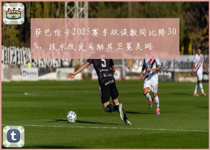 萨巴伦卡2025赛季双误数同比降30%，技术改良或助其卫冕美网