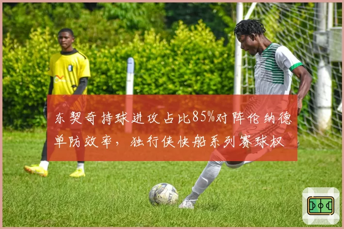 东契奇持球进攻占比85%对阵伦纳德单防效率，独行侠快船系列赛球权分配成焦点