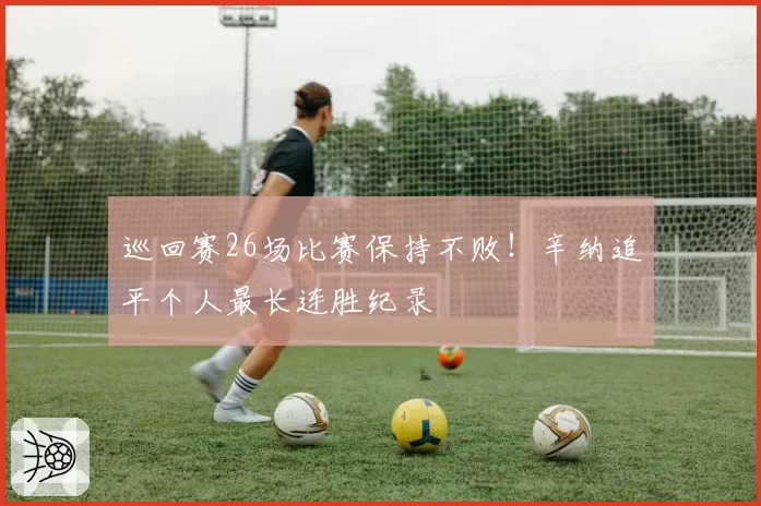 巡回赛26场比赛保持不败！辛纳追平个人最长连胜纪录