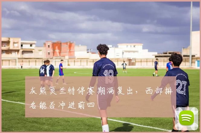 灰熊莫兰特停赛期满复出,西部排名能否冲进前四