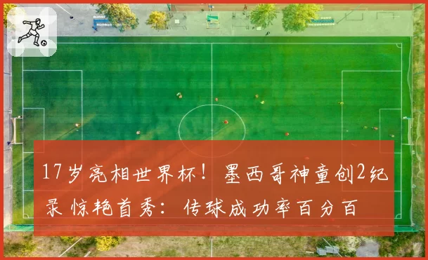 17岁亮相世界杯!墨西哥神童创2纪录 惊艳首秀:传球成功率百分百