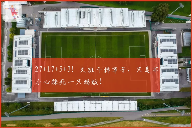 27+17+5+3！文班干掉华子，只是不小心踩死一只蚂蚁！