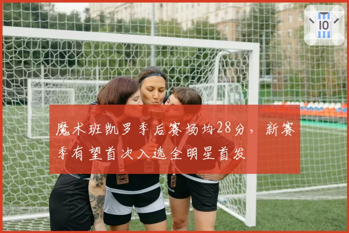 魔术班凯罗季后赛场均28分，新赛季有望首次入选全明星首发