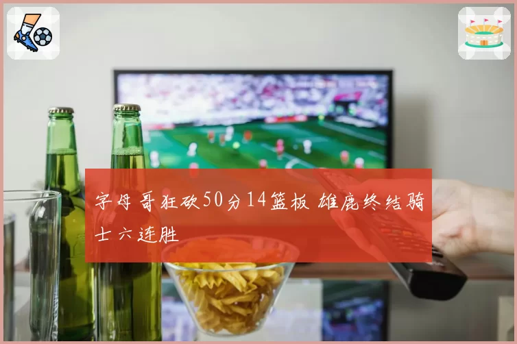 字母哥狂砍50分14篮板 雄鹿终结骑士六连胜