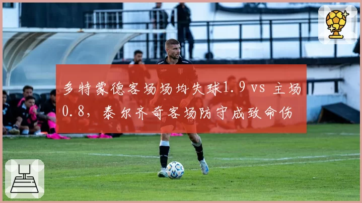多特蒙德客场场均失球1.9 vs 主场0.8，泰尔齐奇客场防守成致命伤
