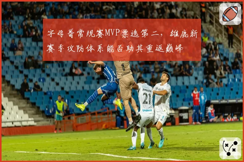 字母哥常规赛MVP票选第二，雄鹿新赛季攻防体系能否助其重返巅峰