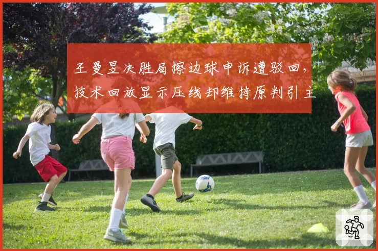 王曼昱决胜局擦边球申诉遭驳回，技术回放显示压线却维持原判引主场嘘声__br_