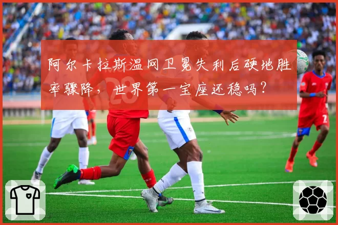 阿尔卡拉斯温网卫冕失利后硬地胜率骤降，世界第一宝座还稳吗？