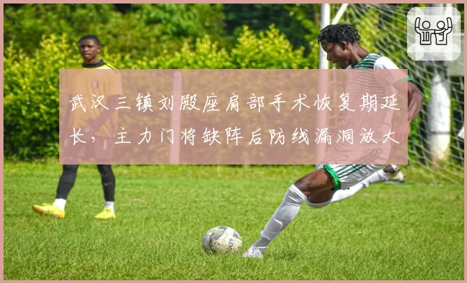 武汉三镇刘殿座肩部手术恢复期延长，主力门将缺阵后防线漏洞放大