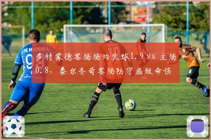 多特蒙德客场场均失球1.9 vs 主场0.8，泰尔齐奇客场防守成致命伤
