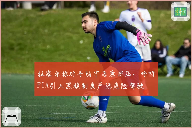 拉塞尔称对手防守恶意挤压，呼吁FIA引入黑旗制度严惩危险驾驶