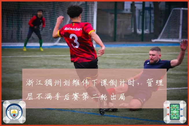 浙江稠州刘维伟下课倒计时，管理层不满季后赛第二轮出局
