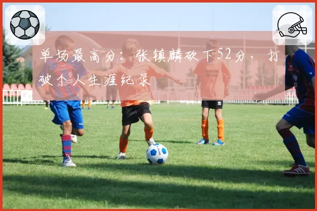 单场最高分：张镇麟砍下52分，打破个人生涯纪录