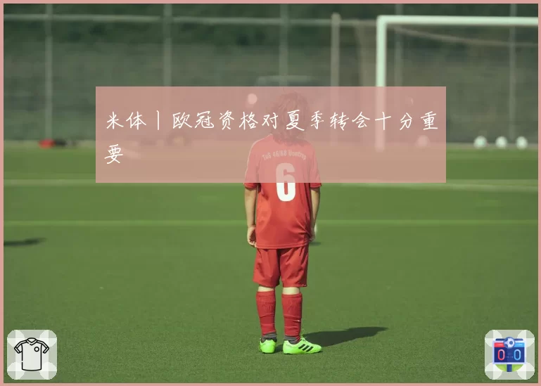 米体丨欧冠资格对夏季转会十分重要