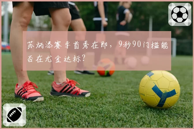 苏炳添赛季首秀在即,9秒90门槛能否在尤金达标?