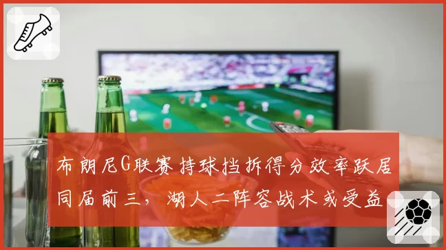 布朗尼G联赛持球挡拆得分效率跃居同届前三，湖人二阵容战术或受益