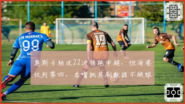 奥斯卡助攻22次领跑中超,但海港仅列第四,名嘴批其刷数据不顾球队整体
