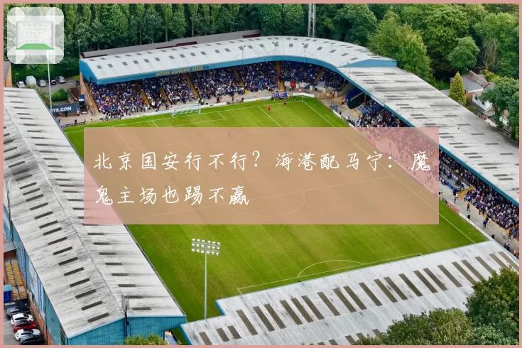 北京国安行不行？海港配马宁：魔鬼主场也踢不赢