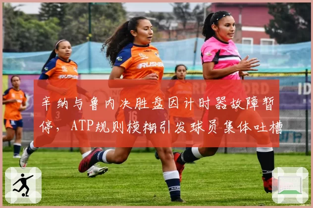 辛纳与鲁内决胜盘因计时器故障暂停，ATP规则模糊引发球员集体吐槽