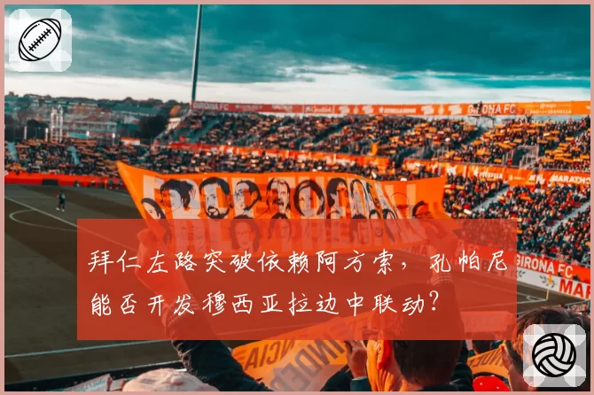 拜仁左路突破依赖阿方索，孔帕尼能否开发穆西亚拉边中联动？