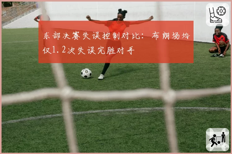 东部决赛失误控制对比:布朗场均仅1.2次失误完胜对手