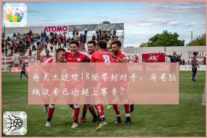 蒋光太连续18场零封对手，海港防线效率已远超上赛季？
