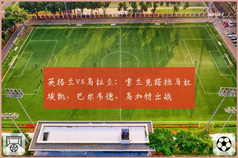 英格兰vs乌拉圭：索兰克搭档马杜埃凯，巴尔韦德、乌加特出战
