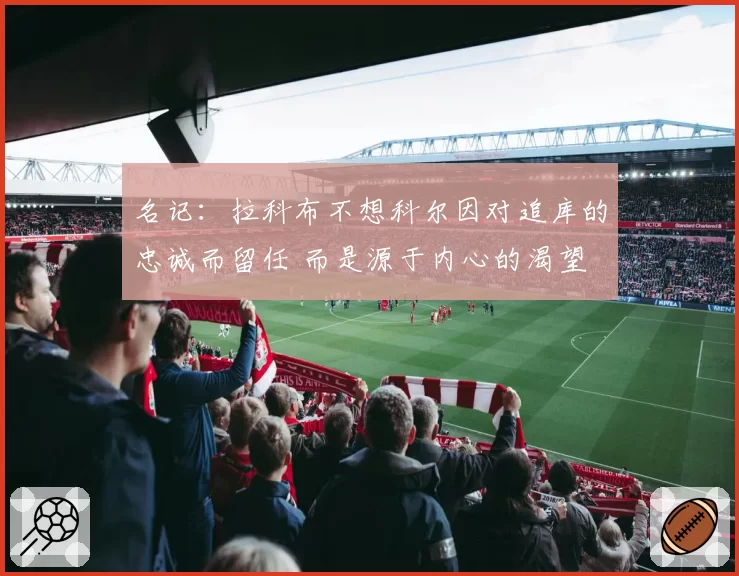 名记：拉科布不想科尔因对追库的忠诚而留任 而是源于内心的渴望