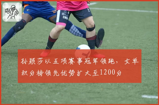 孙颖莎以五项赛事冠军领跑,女单积分榜领先优势扩大至1200分