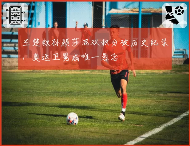 王楚钦孙颖莎混双积分破历史纪录，奥运卫冕成唯一悬念