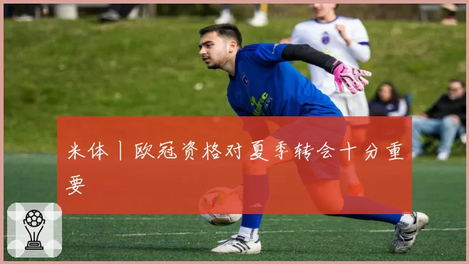 米体丨欧冠资格对夏季转会十分重要