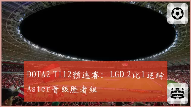 DOTA2 TI12预选赛：LGD 2比1逆转Aster晋级胜者组