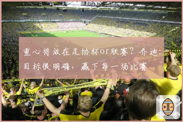 重心将放在足协杯or联赛?乔迪:目标很明确,赢下每一场比赛