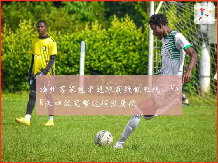 梅州客家绝杀进球前疑似犯规，VAR未回放完整过程惹质疑